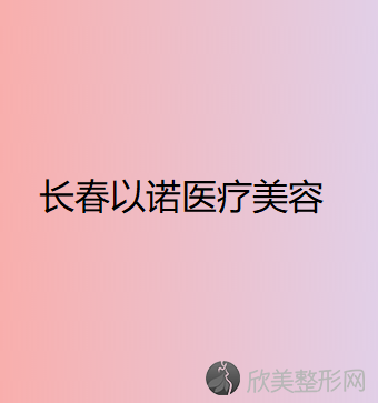 长春哪家医院做硅胶乳房再造手术较好？排行名单有王广平、时尚、以诺等!价