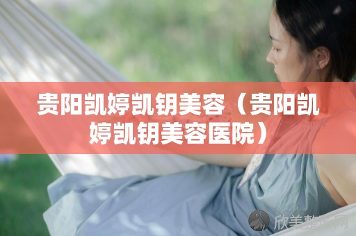 贵阳凯婷凯钥医疗医院怎么样？技术在线口碑好，爱美人不要错过！