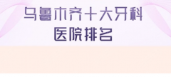 乌鲁木齐哪家口腔医院好?前十口碑排名，不容错过!