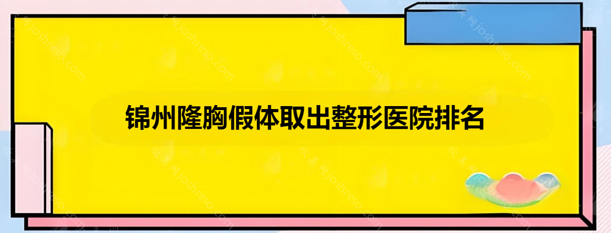 锦州隆胸假体取出整形医院排名，这几家深受当地爱美人士的喜爱